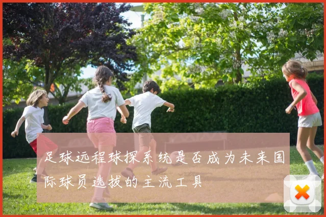 足球远程球探系统是否成为未来国际球员选拔的主流工具