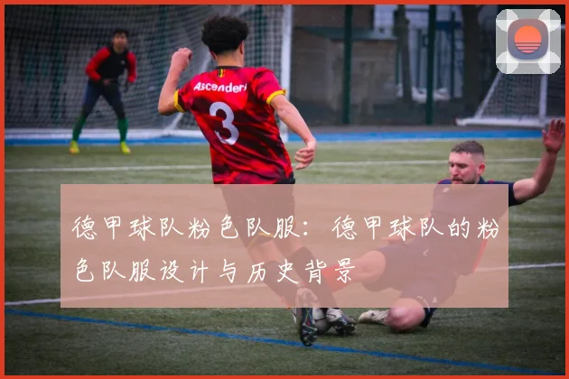 德甲球队粉色队服：德甲球队的粉色队服设计与历史背景