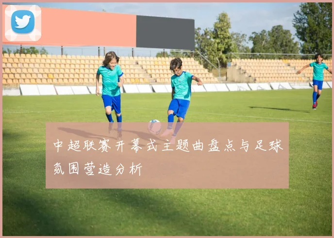 中超联赛开幕式主题曲盘点与足球氛围营造分析