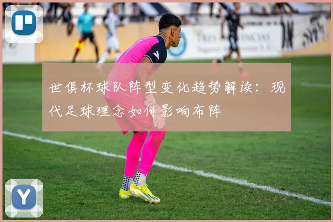 世俱杯球队阵型变化趋势解读：现代足球理念如何影响布阵