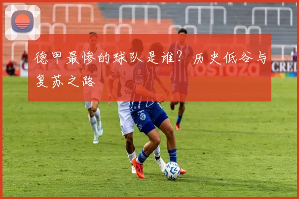 德甲最惨的球队是谁？历史低谷与复苏之路