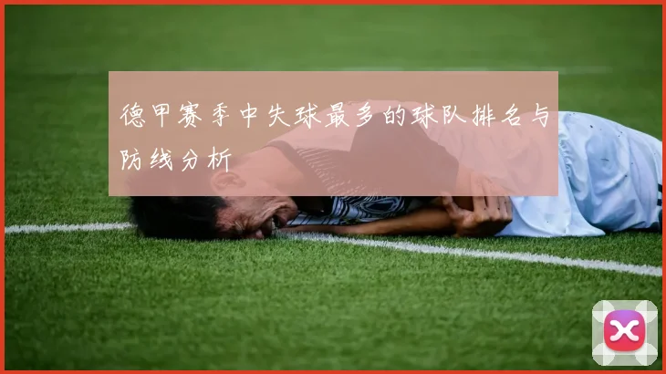 德甲赛季中失球最多的球队排名与防线分析