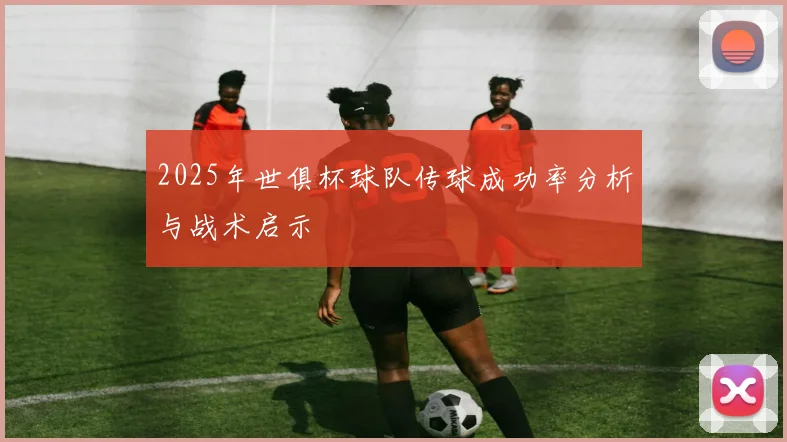 2025年世俱杯球队传球成功率分析与战术启示