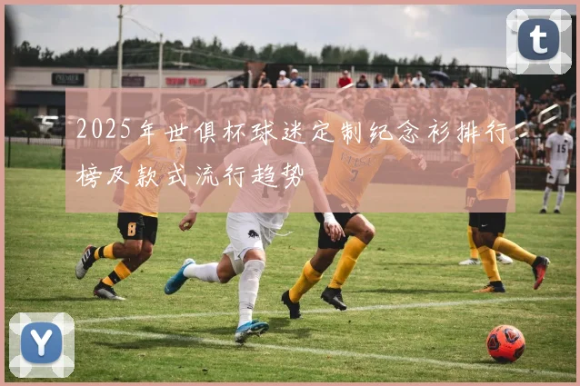 2025年世俱杯球迷定制纪念衫排行榜及款式流行趋势